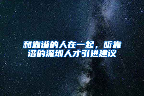 和靠谱的人在一起，听靠谱的深圳人才引进建议