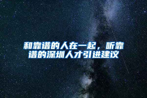 和靠谱的人在一起，听靠谱的深圳人才引进建议