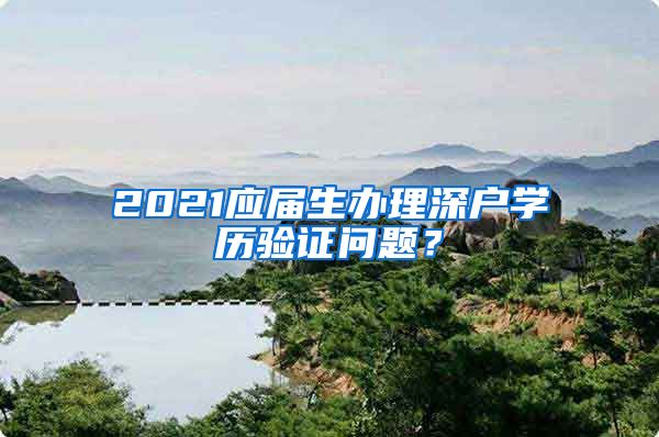 2021应届生办理深户学历验证问题？