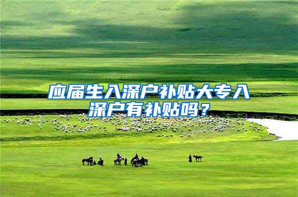 应届生入深户补贴大专入深户有补贴吗？