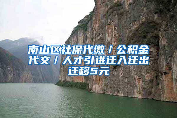 南山区社保代缴／公积金代交／人才引进迁入迁出迁移5元