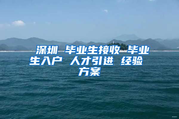 深圳 毕业生接收 毕业生入户 人才引进 经验 方案