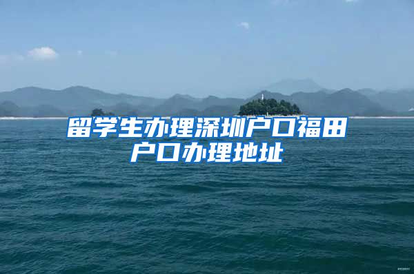 留学生办理深圳户口福田户口办理地址