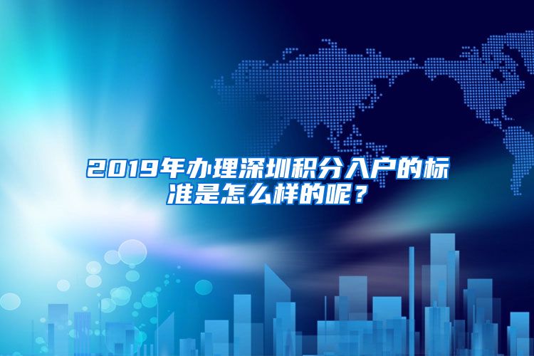 2019年办理深圳积分入户的标准是怎么样的呢？