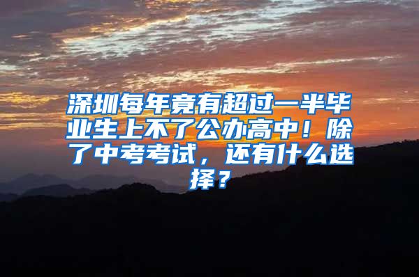 深圳每年竟有超过一半毕业生上不了公办高中！除了中考考试，还有什么选择？