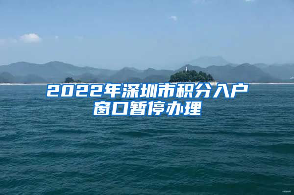 2022年深圳市积分入户窗口暂停办理