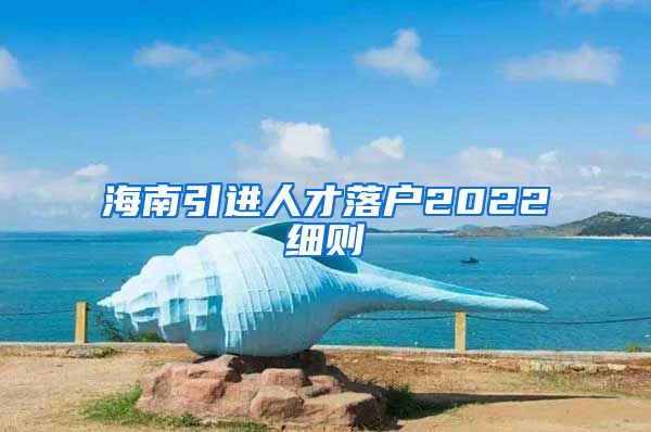 海南引进人才落户2022细则