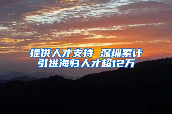 提供人才支持 深圳累计引进海归人才超12万