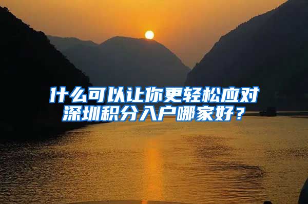 什么可以让你更轻松应对深圳积分入户哪家好？