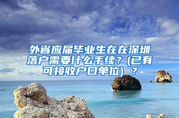 外省应届毕业生在在深圳落户需要什么手续？(已有可接收户口单位) ？