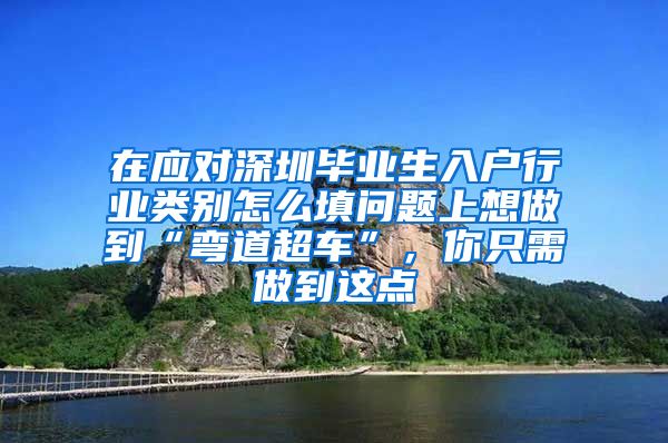 在应对深圳毕业生入户行业类别怎么填问题上想做到“弯道超车”，你只需做到这点