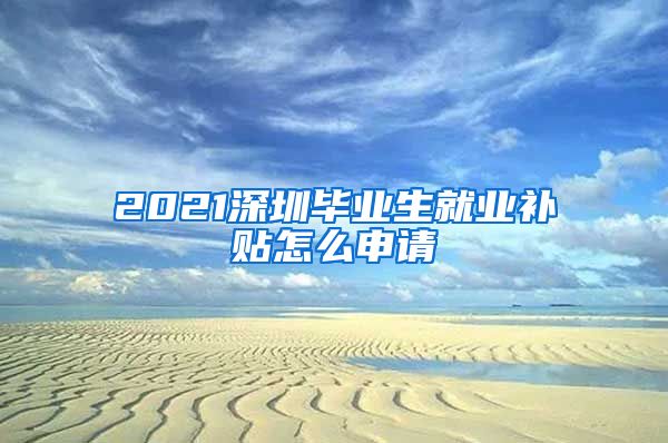 2021深圳毕业生就业补贴怎么申请