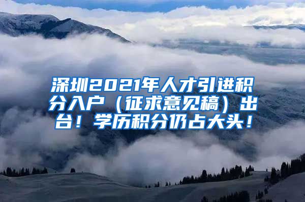 深圳2021年人才引进积分入户（征求意见稿）出台！学历积分仍占大头！