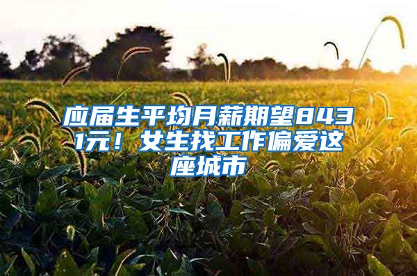 应届生平均月薪期望8431元！女生找工作偏爱这座城市