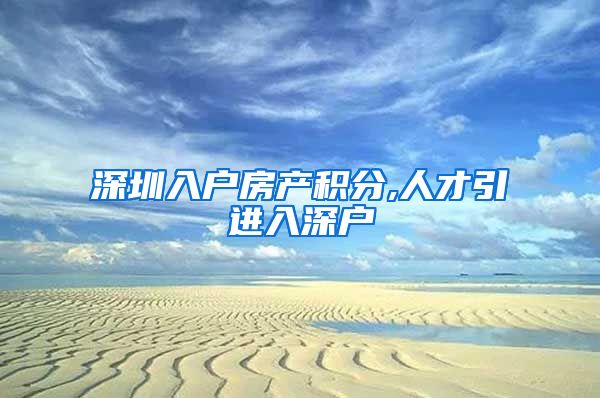 深圳入户房产积分,人才引进入深户