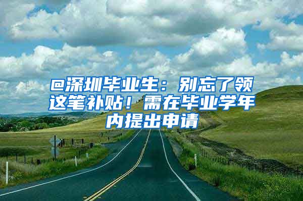 @深圳毕业生：别忘了领这笔补贴！需在毕业学年内提出申请