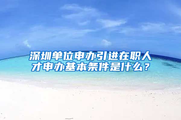深圳单位申办引进在职人才申办基本条件是什么？