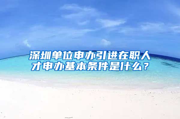 深圳单位申办引进在职人才申办基本条件是什么？