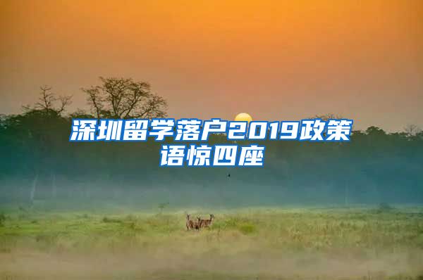 深圳留学落户2019政策语惊四座