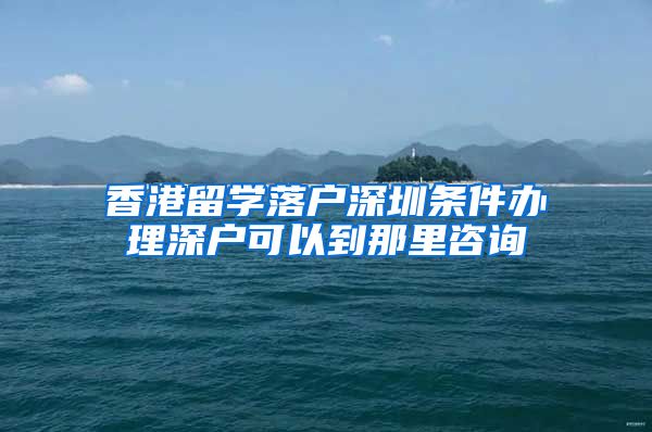 香港留学落户深圳条件办理深户可以到那里咨询