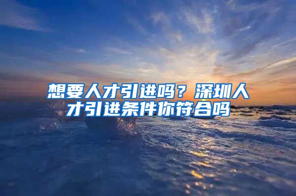 想要人才引进吗？深圳人才引进条件你符合吗