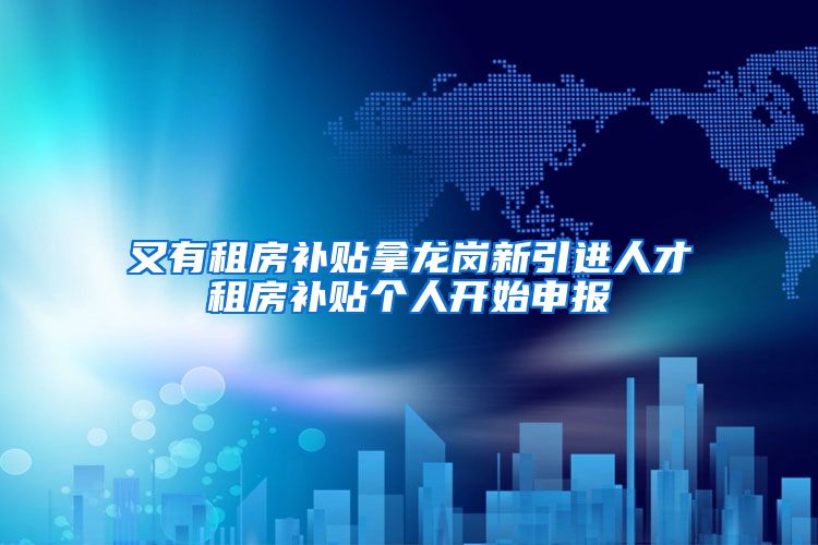 又有租房补贴拿龙岗新引进人才租房补贴个人开始申报