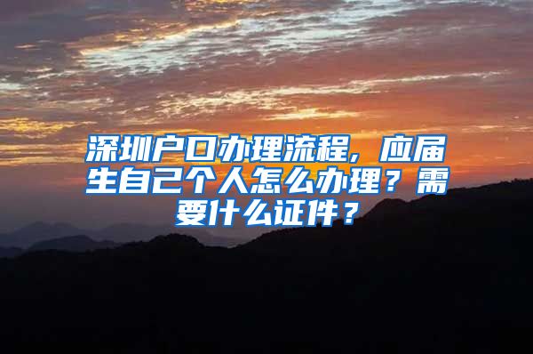 深圳户口办理流程, 应届生自己个人怎么办理？需要什么证件？