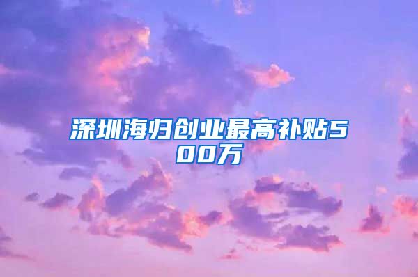 深圳海归创业最高补贴500万