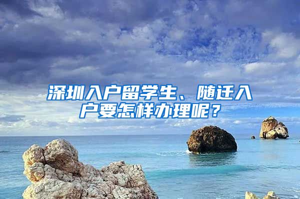 深圳入户留学生、随迁入户要怎样办理呢？