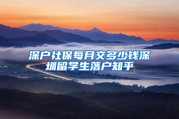 深户社保每月交多少钱深圳留学生落户知乎
