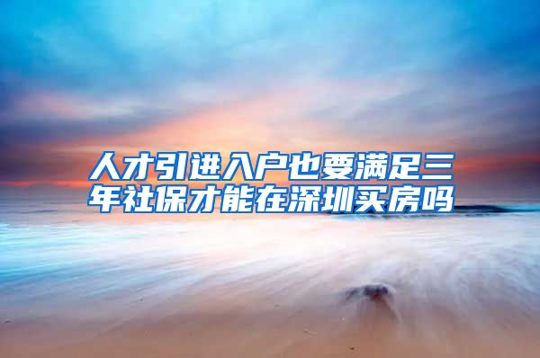 人才引进入户也要满足三年社保才能在深圳买房吗