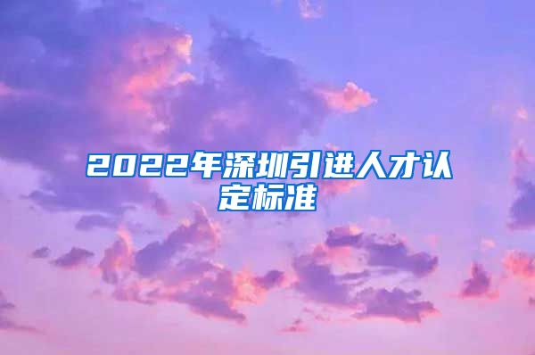 2022年深圳引进人才认定标准