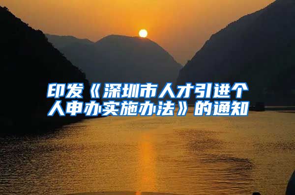 印发《深圳市人才引进个人申办实施办法》的通知