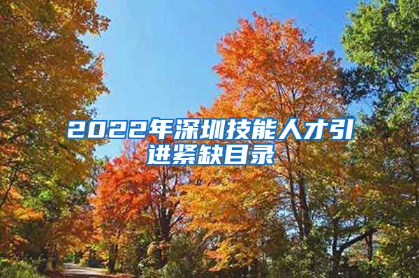 2022年深圳技能人才引进紧缺目录