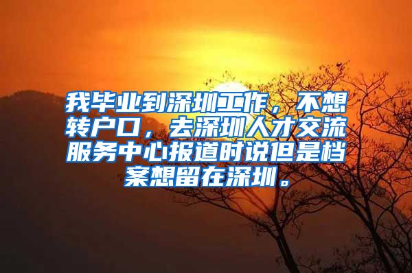 我毕业到深圳工作，不想转户口，去深圳人才交流服务中心报道时说但是档案想留在深圳。