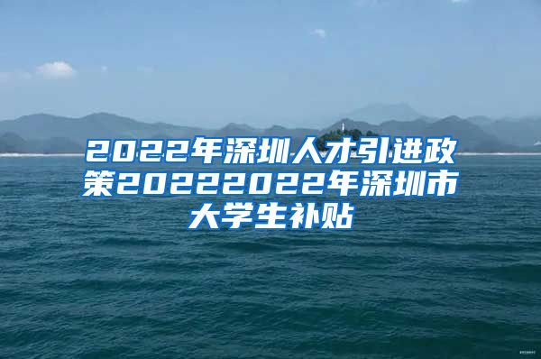 2022年深圳人才引进政策20222022年深圳市大学生补贴