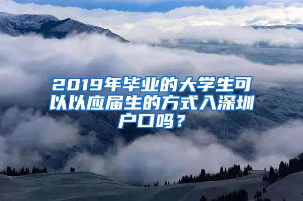 2019年毕业的大学生可以以应届生的方式入深圳户口吗？