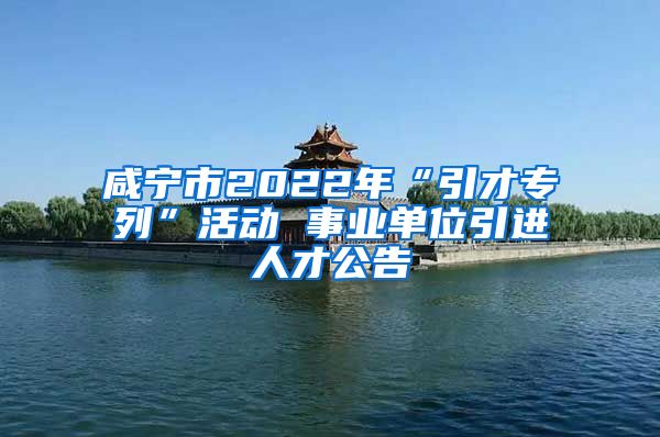 咸宁市2022年“引才专列”活动 事业单位引进人才公告