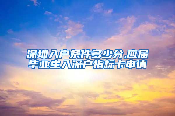 深圳入户条件多少分,应届毕业生入深户指标卡申请