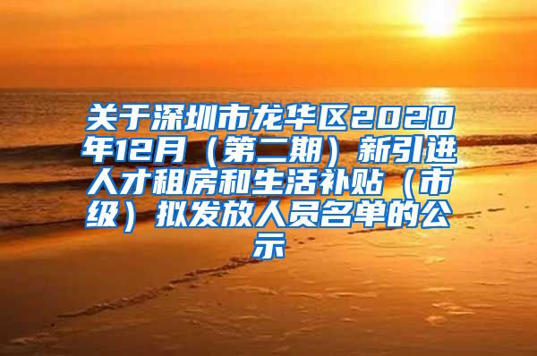 关于深圳市龙华区2020年12月（第二期）新引进人才租房和生活补贴（市级）拟发放人员名单的公示