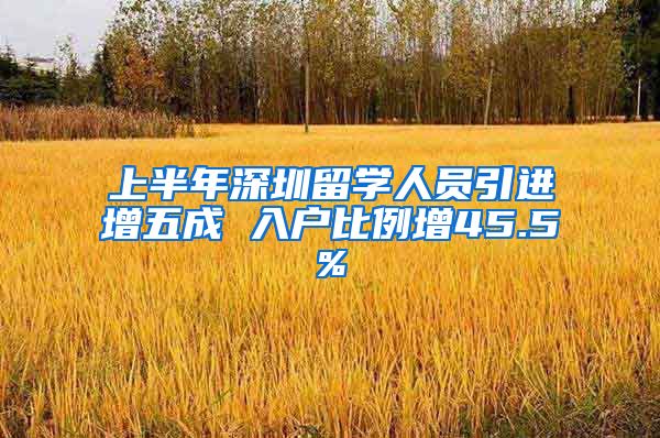 上半年深圳留学人员引进增五成 入户比例增45.5%