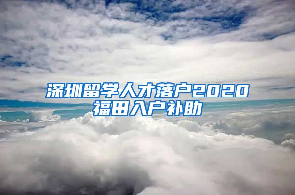 深圳留学人才落户2020福田入户补助