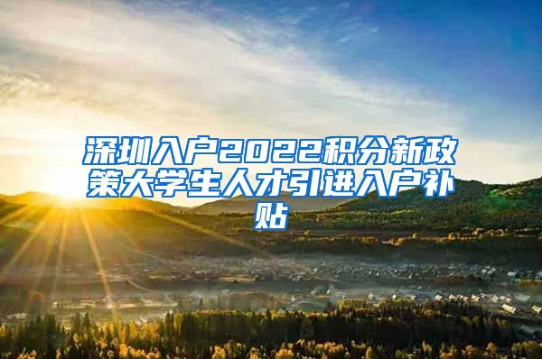 深圳入户2022积分新政策大学生人才引进入户补贴