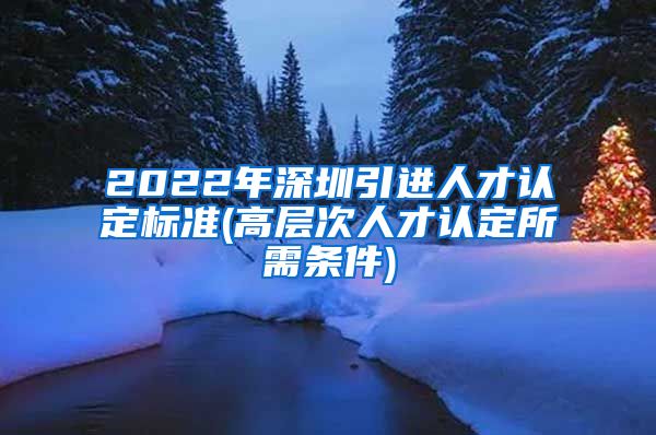 2022年深圳引进人才认定标准(高层次人才认定所需条件)