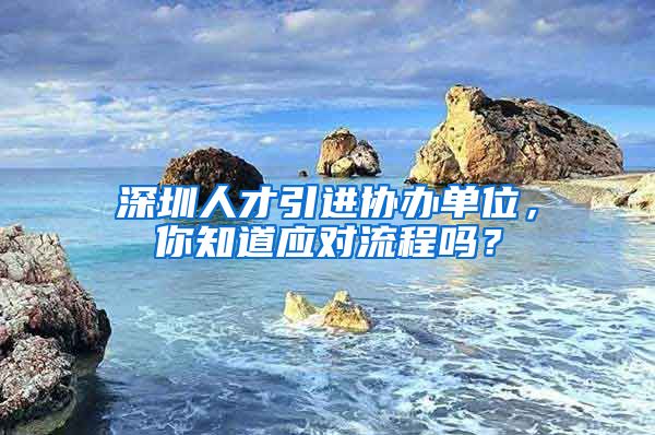 深圳人才引进协办单位，你知道应对流程吗？