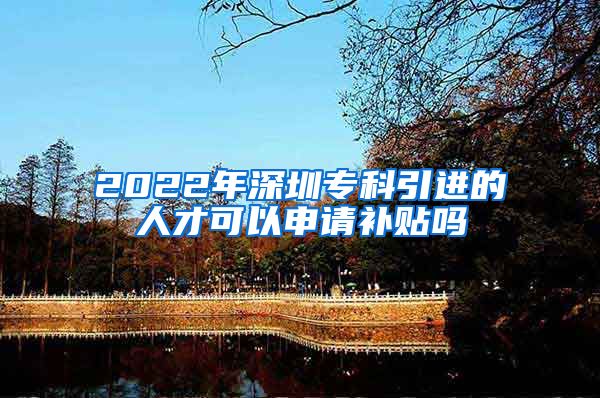 2022年深圳专科引进的人才可以申请补贴吗