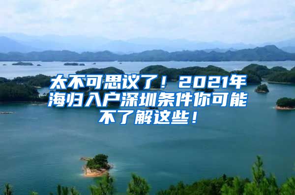 太不可思议了！2021年海归入户深圳条件你可能不了解这些！
