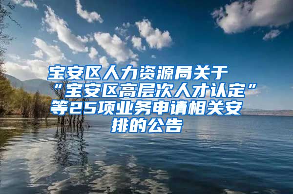 宝安区人力资源局关于“宝安区高层次人才认定”等25项业务申请相关安排的公告