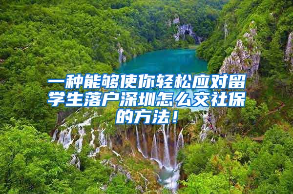 一种能够使你轻松应对留学生落户深圳怎么交社保的方法！