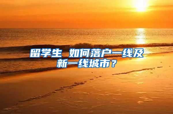 留学生 如何落户一线及新一线城市？